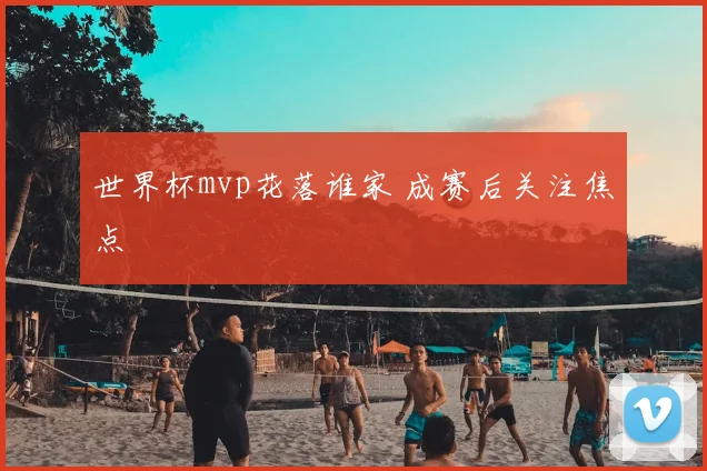 世界杯mvp花落谁家 成赛后关注焦点