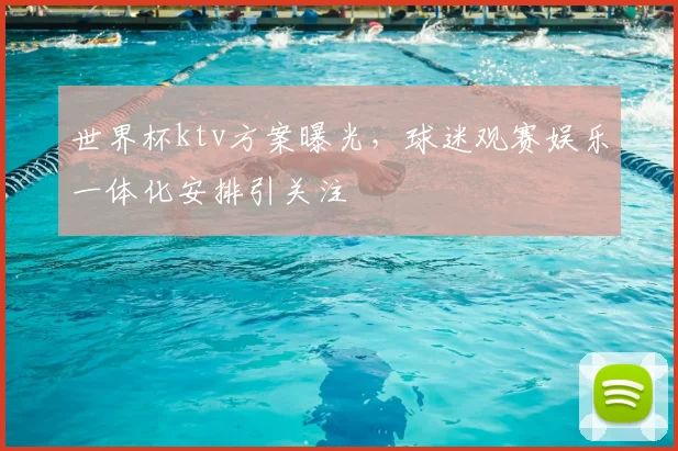 世界杯ktv方案曝光,球迷观赛娱乐一体化安排引关注