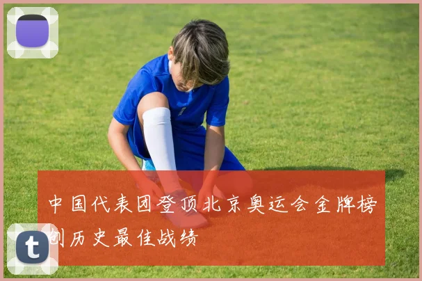 中国代表团登顶北京奥运会金牌榜创历史最佳战绩