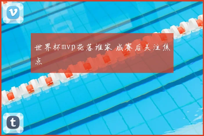世界杯mvp花落谁家 成赛后关注焦点