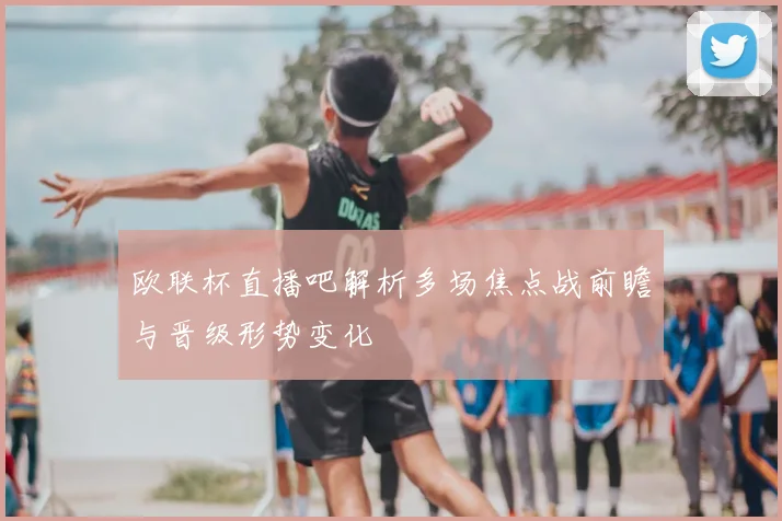 欧联杯直播吧解析多场焦点战前瞻与晋级形势变化