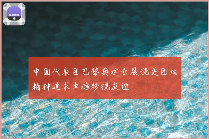 中国代表团巴黎奥运会展现更团结精神追求卓越珍视友谊