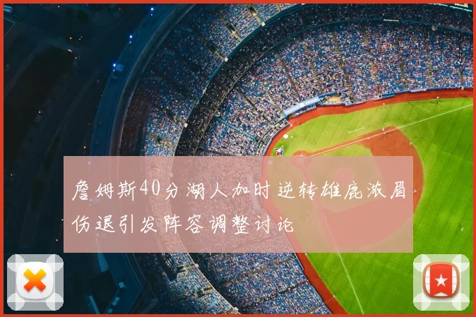 詹姆斯40分湖人加时逆转雄鹿浓眉伤退引发阵容调整讨论