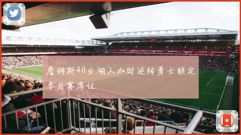 詹姆斯40分湖人加时逆转勇士锁定季后赛席位