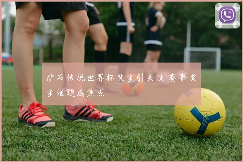 炉石传说世界杯奖金引关注 赛事奖金话题成焦点
