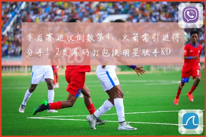 季后赛进攻倒数第4,火箭需引进得分手!2类筹码打包换明星联手KD