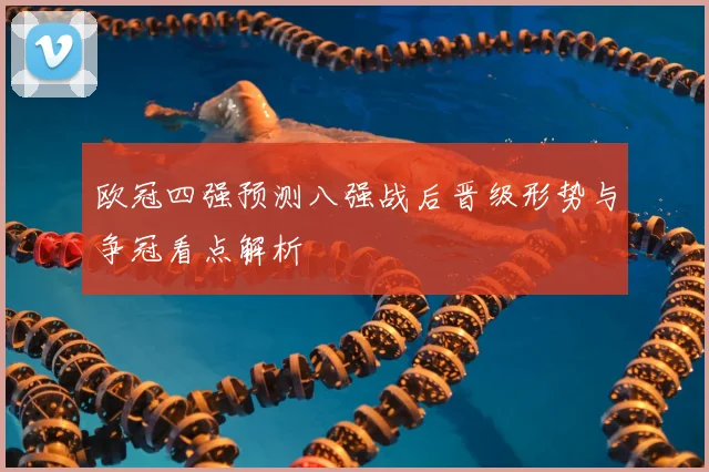 欧冠四强预测八强战后晋级形势与争冠看点解析