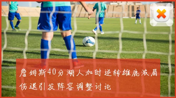 詹姆斯40分湖人加时逆转雄鹿浓眉伤退引发阵容调整讨论
