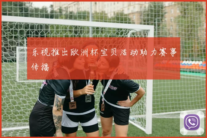 乐视推出欧洲杯宝贝活动助力赛事传播