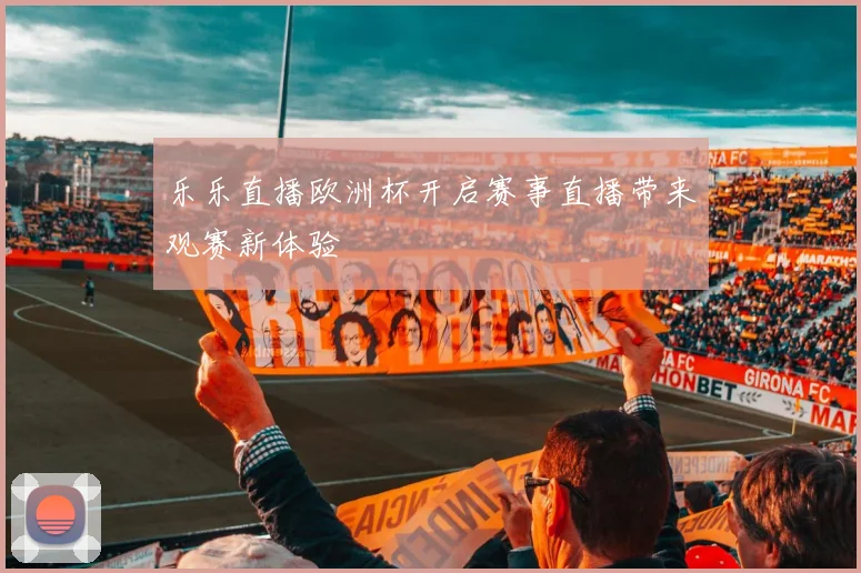 乐乐直播欧洲杯开启赛事直播带来观赛新体验