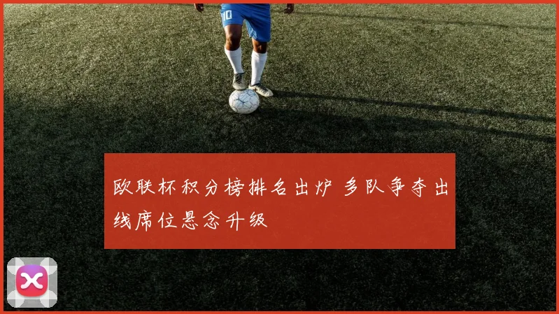 欧联杯积分榜排名出炉 多队争夺出线席位悬念升级