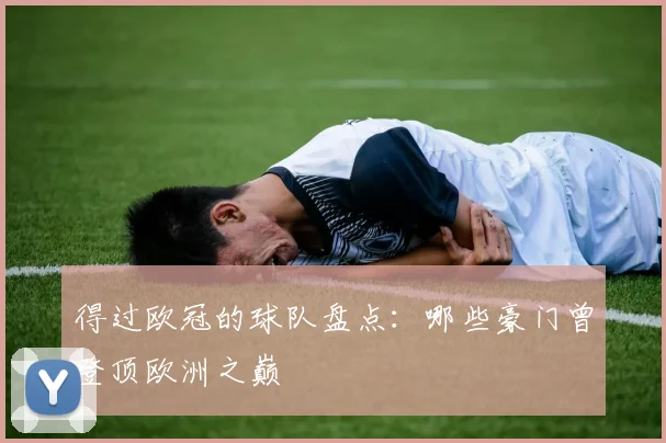 得过欧冠的球队盘点:哪些豪门曾登顶欧洲之巅