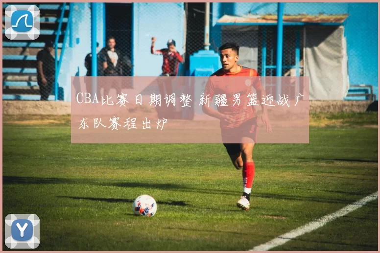 CBA比赛日期调整 新疆男篮迎战广东队赛程出炉