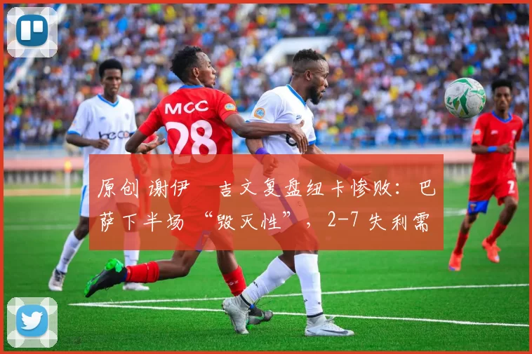原创 谢伊・吉文复盘纽卡惨败：巴萨下半场 “毁灭性”，2-7 失利需深刻反思