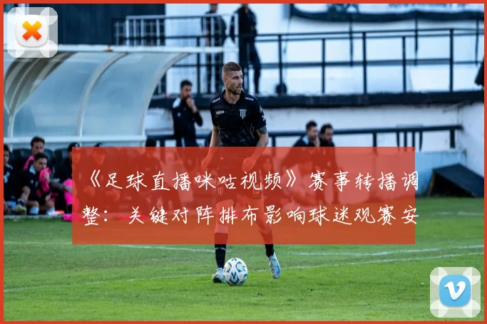 《足球直播咪咕视频》赛事转播调整:关键对阵排布影响球迷观赛安排