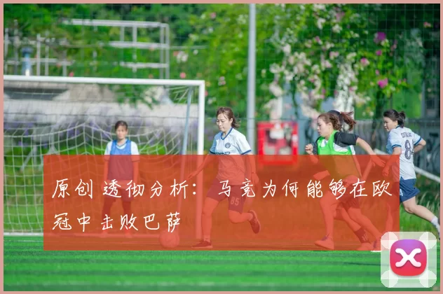 原创 透彻分析：马竞为何能够在欧冠中击败巴萨