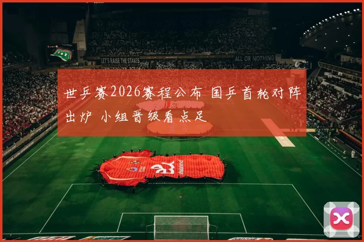 世乒赛2026赛程公布 国乒首轮对阵出炉 小组晋级看点足