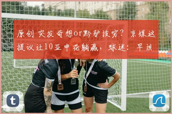 原创 突发奇想or黔驴技穷?京媒这提议让10亚申花躺赢,球迷:早该这样!