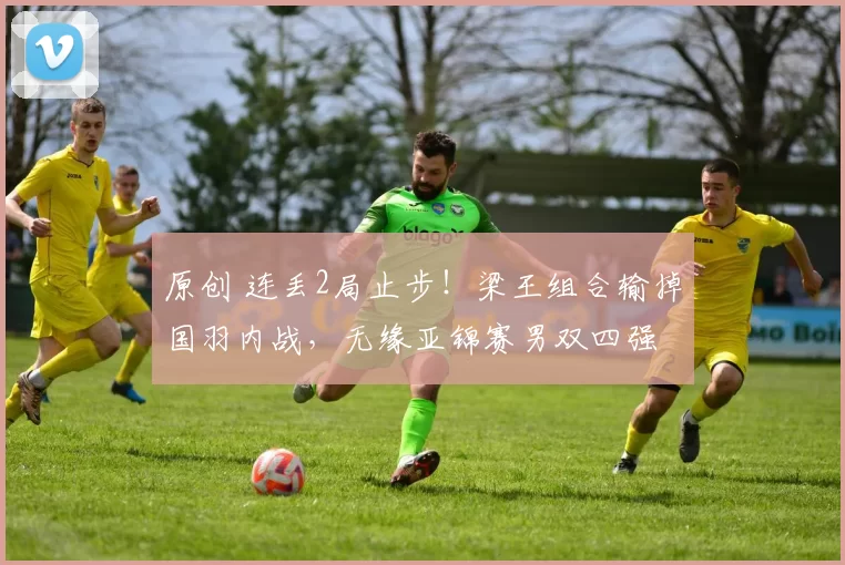 原创 连丢2局止步!梁王组合输掉国羽内战,无缘亚锦赛男双四强