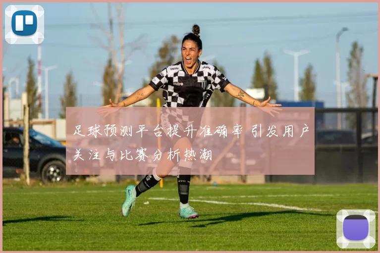 足球预测平台提升准确率 引发用户关注与比赛分析热潮