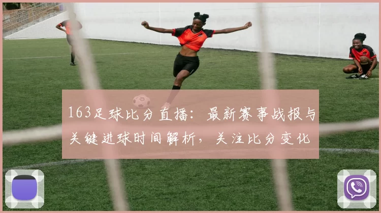 163足球比分直播：最新赛事战报与关键进球时间解析，关注比分变化及出场阵容影响