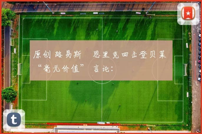 原创 路易斯・恩里克回击登贝莱 “毫无价值” 言论：