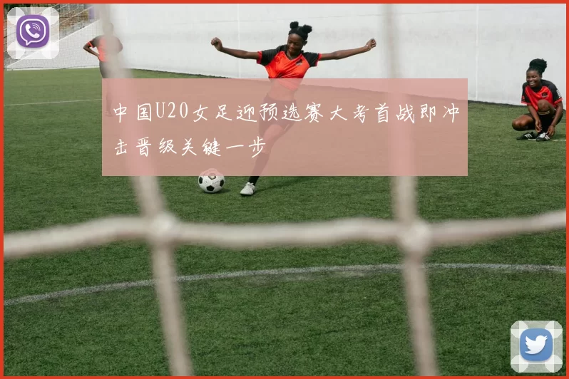 中国U20女足迎预选赛大考首战即冲击晋级关键一步