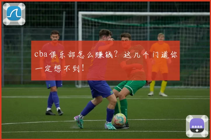 cba俱乐部怎么赚钱？这几个门道你一定想不到！