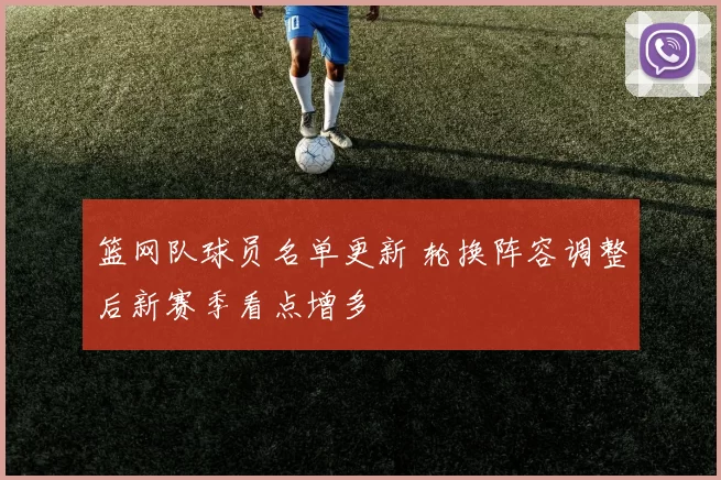 篮网队球员名单更新 轮换阵容调整后新赛季看点增多