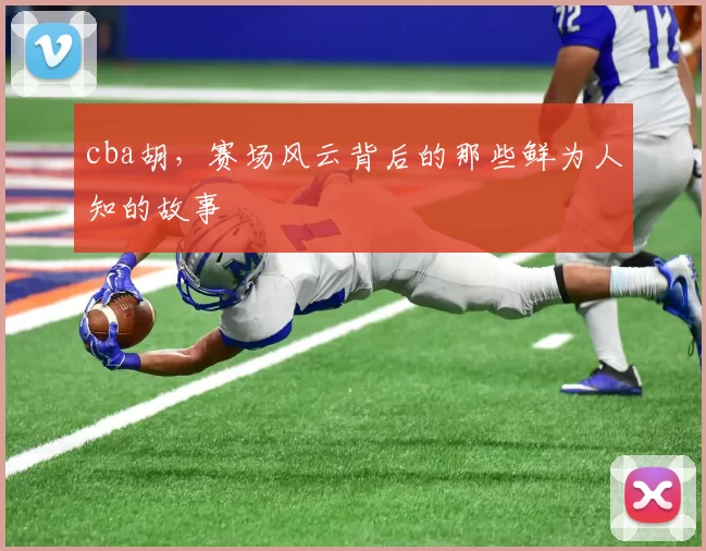 cba胡,赛场风云背后的那些鲜为人知的故事