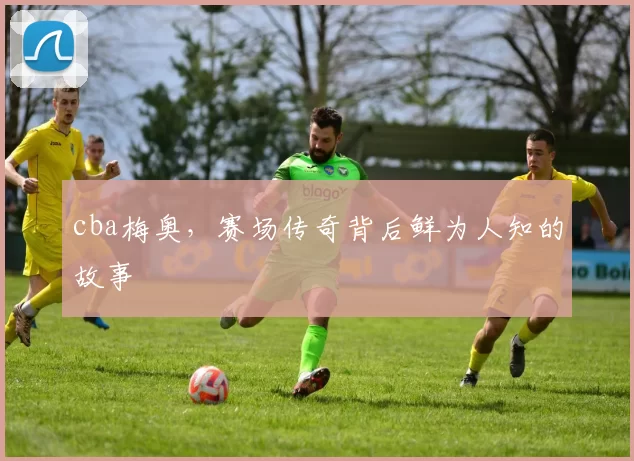 cba梅奥，赛场传奇背后鲜为人知的故事