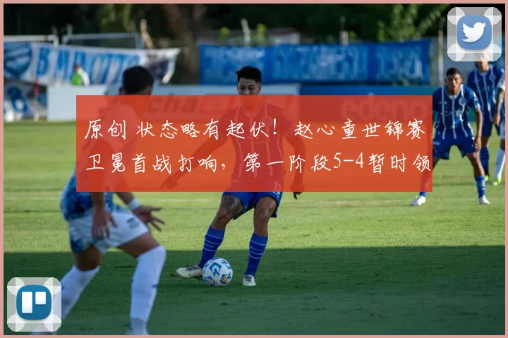 原创 状态略有起伏！赵心童世锦赛卫冕首战打响，第一阶段5-4暂时领先