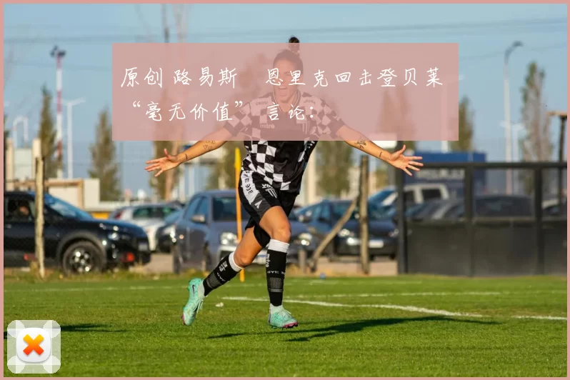 原创 路易斯・恩里克回击登贝莱 “毫无价值” 言论：