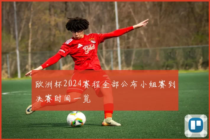 欧洲杯2024赛程全部公布小组赛到决赛时间一览