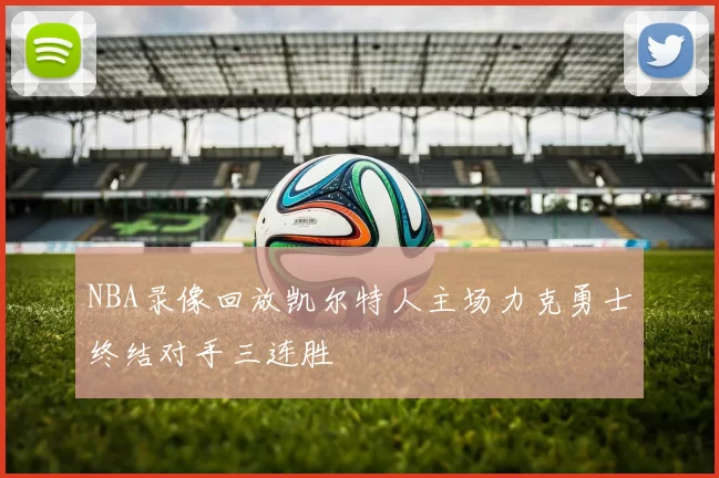 NBA录像回放凯尔特人主场力克勇士终结对手三连胜