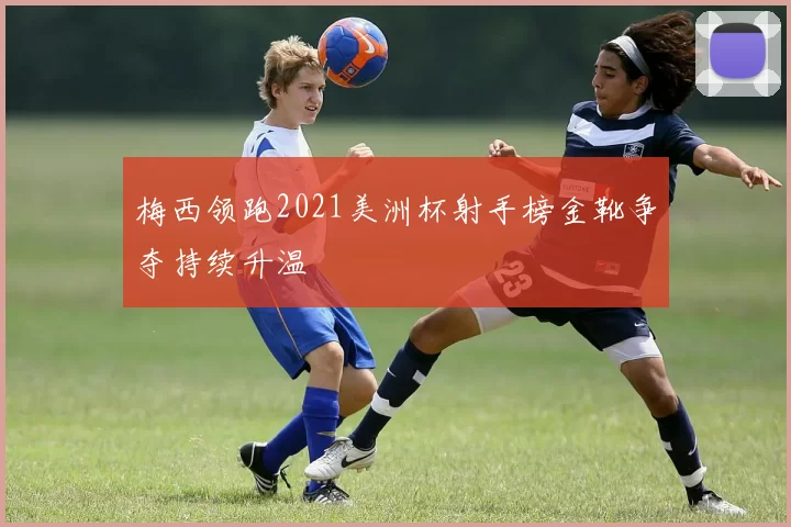 梅西领跑2021美洲杯射手榜金靴争夺持续升温