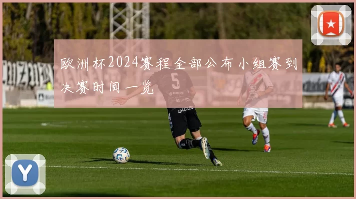 欧洲杯2024赛程全部公布小组赛到决赛时间一览