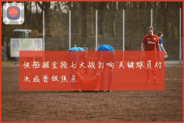 快船掘金抢七大战打响 关键球员对决成晋级焦点