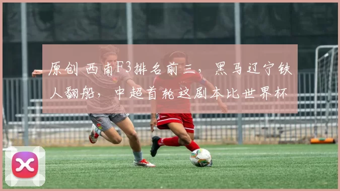 原创 西南F3排名前三，黑马辽宁铁人翻船，中超首轮这剧本比世界杯还精彩！