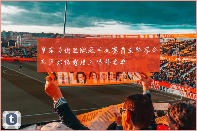 皇家马德里欧冠半决赛首发阵容公布贝尔伤愈进入替补名单