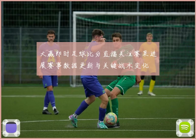 大赢即时足球比分直播关注赛果进展赛事数据更新与关键战术变化
