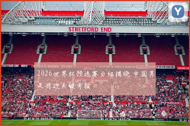 2026世界杯预选赛分组揭晓 中国男足将迎关键考验