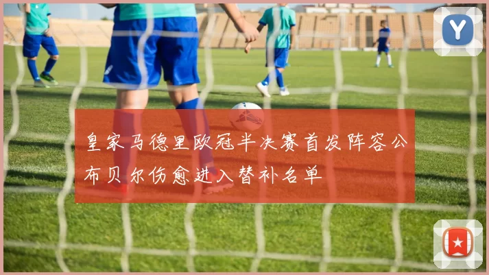 皇家马德里欧冠半决赛首发阵容公布贝尔伤愈进入替补名单