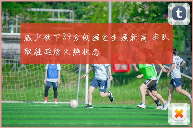 威少砍下29分创掘金生涯新高 率队取胜延续火热状态