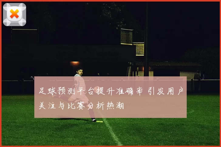 足球预测平台提升准确率 引发用户关注与比赛分析热潮